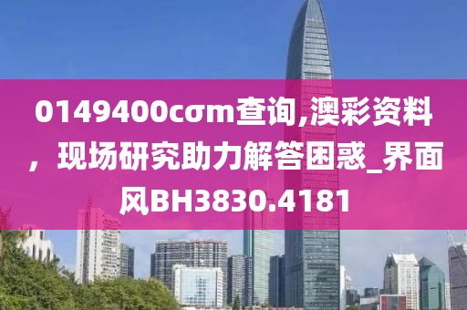 0149400cσm查询,澳彩资料，现场研究助力解答困惑_界面风BH3830.4181