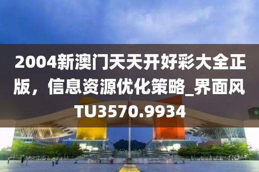 2004新澳门天天开好彩大全正版，信息资源优化策略_界面风TU3570.9934