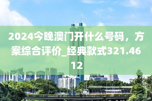 2024今晚澳门开什么号码，方案综合评价_经典款式321.4612