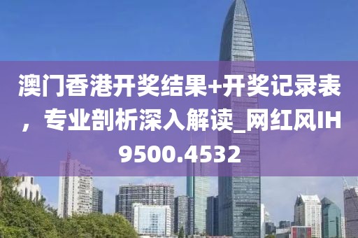 澳门香港开奖结果+开奖记录表，专业剖析深入解读_网红风IH9500.4532