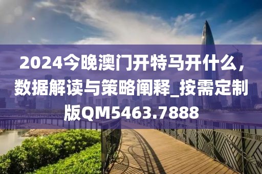 2024今晚澳门开特马开什么，数据解读与策略阐释_按需定制版QM5463.7888