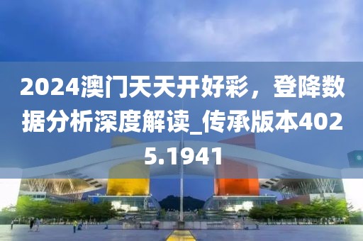 2024澳门天天开好彩，登降数据分析深度解读_传承版本4025.1941