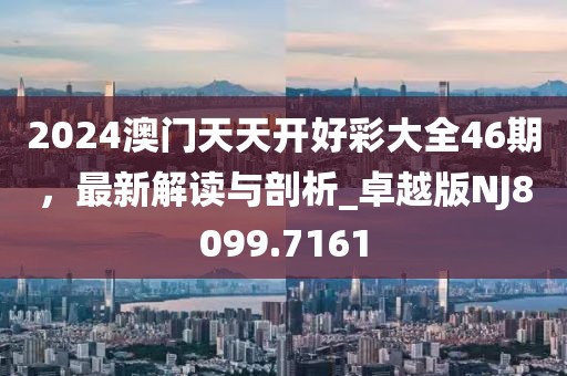 2024澳门天天开好彩大全46期，最新解读与剖析_卓越版NJ8099.7161