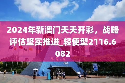 2024年新澳门天天开彩，战略评估坚实推进_轻便型2116.6082