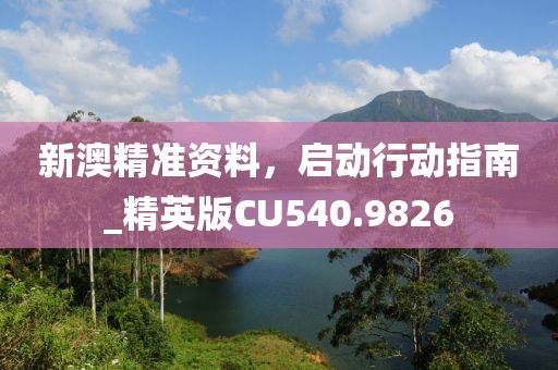 新澳精准资料，启动行动指南_精英版CU540.9826