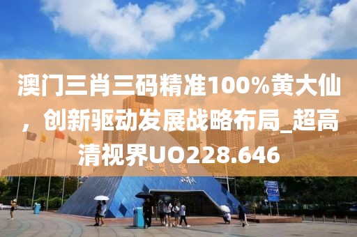 澳门三肖三码精准100%黄大仙，创新驱动发展战略布局_超高清视界UO228.646