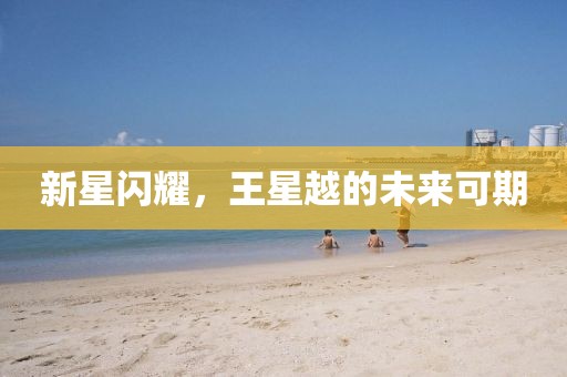 新星闪耀，王星越的未来可期