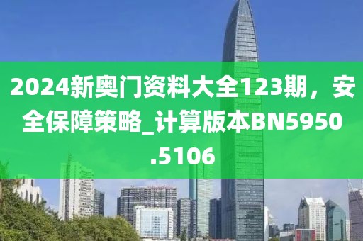 2024新奥门资料大全123期，安全保障策略_计算版本BN5950.5106