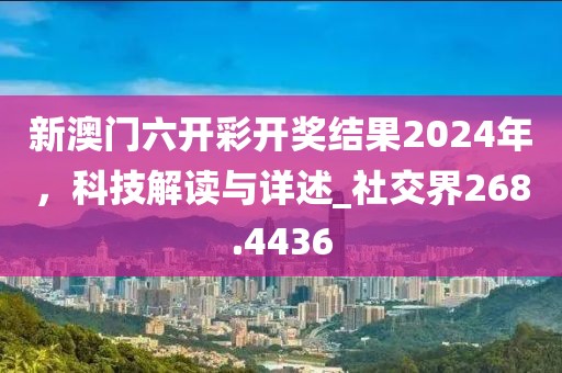 新澳门六开彩开奖结果2024年，科技解读与详述_社交界268.4436