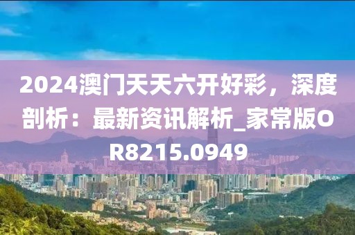2024澳门天天六开好彩，深度剖析：最新资讯解析_家常版OR8215.0949