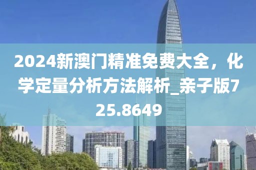 2024新澳门精准免费大全，化学定量分析方法解析_亲子版725.8649