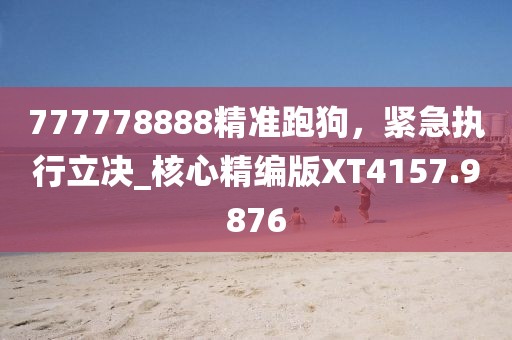 777778888精准跑狗，紧急执行立决_核心精编版XT4157.9876