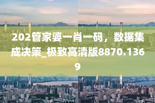 202管家婆一肖一码，数据集成决策_极致高清版8870.1369