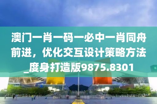 澳门一肖一码一必中一肖同舟前进，优化交互设计策略方法_度身打造版9875.8301