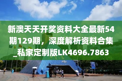新澳天天开奖资料大全最新54期129期，深度解析资料合集_私家定制版LK4696.7863
