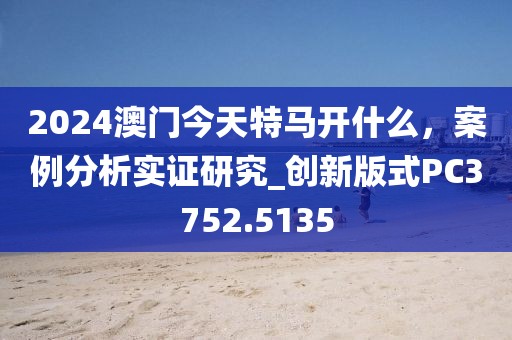 2024澳门今天特马开什么，案例分析实证研究_创新版式PC3752.5135