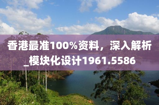 香港最准100%资料，深入解析_模块化设计1961.5586