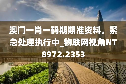 澳门一肖一码期期准资料，紧急处理执行中_物联网视角NT8972.2353