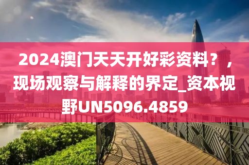 2024澳门天天开好彩资料？，现场观察与解释的界定_资本视野UN5096.4859