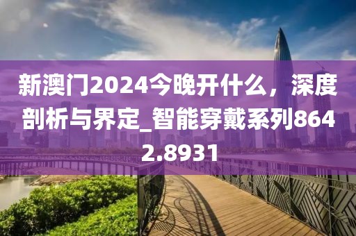 新澳门2024今晚开什么，深度剖析与界定_智能穿戴系列8642.8931