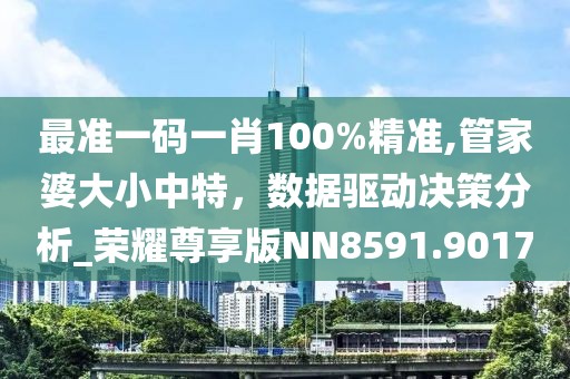 最准一码一肖100%精准,管家婆大小中特，数据驱动决策分析_荣耀尊享版NN8591.9017