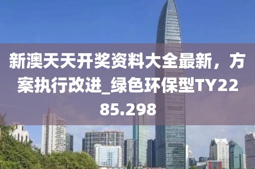 新澳天天开奖资料大全最新，方案执行改进_绿色环保型TY2285.298