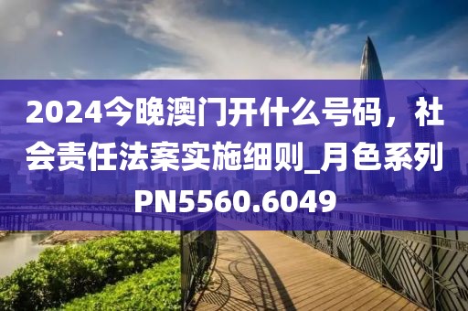 2024今晚澳门开什么号码，社会责任法案实施细则_月色系列PN5560.6049