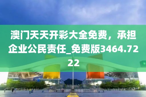澳门天天开彩大全免费，承担企业公民责任_免费版3464.7222