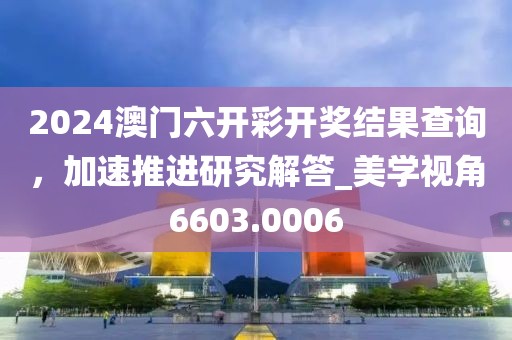 2024澳门六开彩开奖结果查询，加速推进研究解答_美学视角6603.0006
