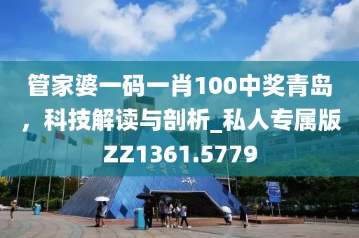 管家婆一码一肖100中奖青岛，科技解读与剖析_私人专属版ZZ1361.5779