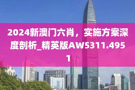 2024新澳门六肖，实施方案深度剖析_精英版AW5311.4951