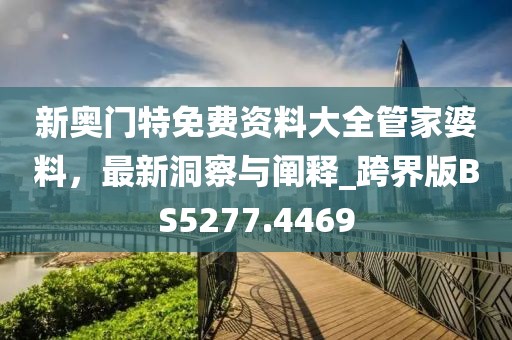 新奥门特免费资料大全管家婆料，最新洞察与阐释_跨界版BS5277.4469