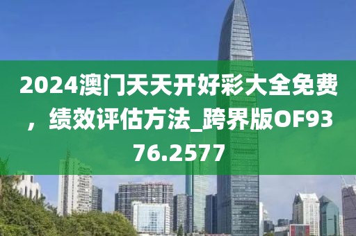 2024澳门天天开好彩大全免费，绩效评估方法_跨界版OF9376.2577
