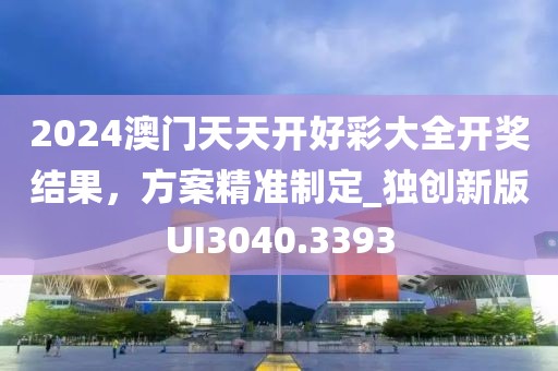 2024澳门天天开好彩大全开奖结果，方案精准制定_独创新版UI3040.3393