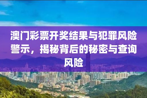 澳门彩票开奖结果与犯罪风险警示，揭秘背后的秘密与查询风险