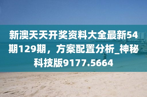 新澳天天开奖资料大全最新54期129期，方案配置分析_神秘科技版9177.5664