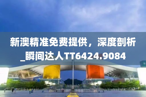 新澳精准免费提供，深度剖析_瞬间达人TT6424.9084