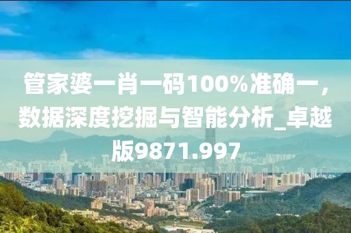 管家婆一肖一码100%准确一，数据深度挖掘与智能分析_卓越版9871.997