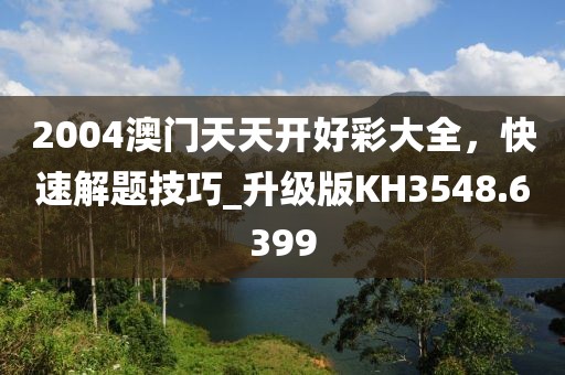 2004澳门天天开好彩大全，快速解题技巧_升级版KH3548.6399