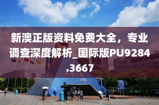 新澳正版资料免费大全，专业调查深度解析_国际版PU9284.3667