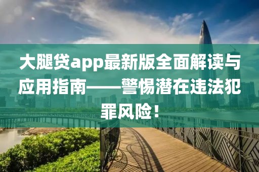 大腿贷app最新版全面解读与应用指南——警惕潜在违法犯罪风险！
