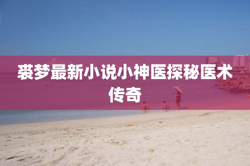 裘梦最新小说小神医探秘医术传奇