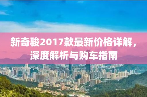 新奇骏2017款最新价格详解，深度解析与购车指南