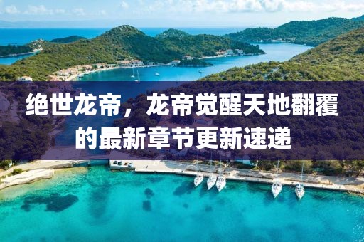 绝世龙帝，龙帝觉醒天地翻覆的最新章节更新速递