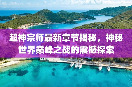 超神宗师最新章节揭秘，神秘世界巅峰之战的震撼探索
