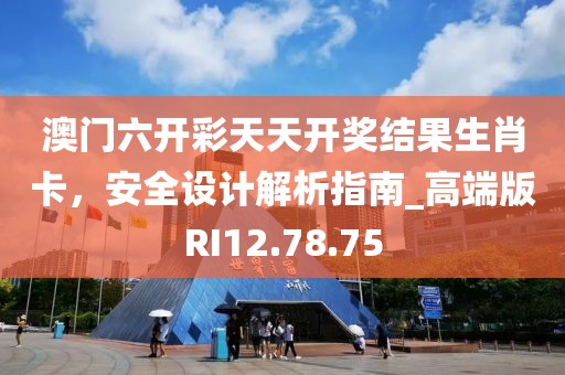 澳门六开彩天天开奖结果生肖卡，安全设计解析指南_高端版RI12.78.75