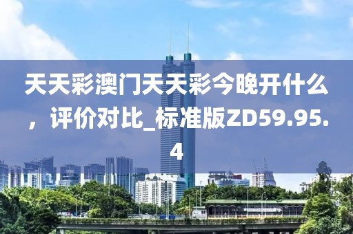 天天彩澳门天天彩今晚开什么，评价对比_标准版ZD59.95.4