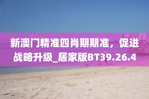 新澳门精准四肖期期准，促进战略升级_居家版BT39.26.4