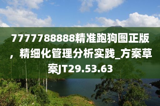 7777788888精准跑狗图正版，精细化管理分析实践_方案草案JT29.53.63