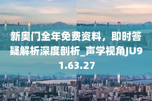 新奥门全年免费资料，即时答疑解析深度剖析_声学视角JU91.63.27
